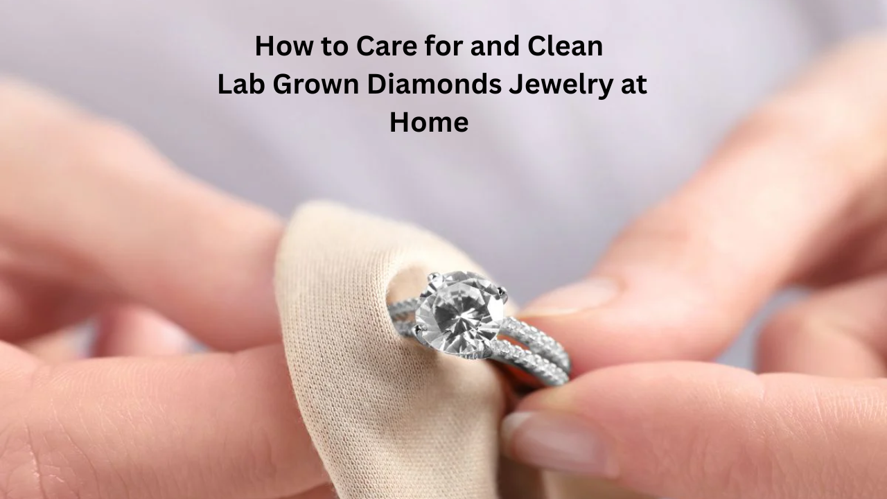 How to Care for and Clean Lab Grown Diamonds Jewelry at Home