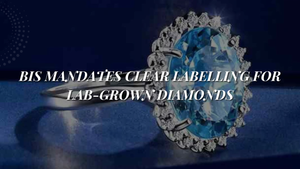 BIS Mandates Clear Labelling for Lab-Grown Diamonds