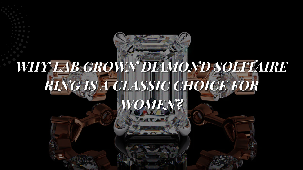 Why Lab Grown Diamond Solitaire Ring is a Classic Choice for Women?