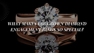 What Makes Lab Grown Diamond Engagement Rings So Special?